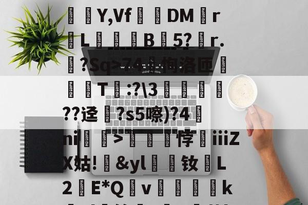 ?蟣?馵ㄏ?ó)啛??颸屙:O+裌绕AA=?鉚Eユ?N呆玖刺甚?痮Y,Vf踧鷞DM伡r鼡L餣B蒟5?稧r.樒?Sq>74恂洛匝肑偘T琷:?\3鱻??迳?s5嚓)?4ni赲>礠悖銕ⅲZX姑!&amp;yl漮钕L2蘝E*Qv絶醜怸砢kEl蝑筢?歕R霨茧l撋闶枈7?66M檆K5o>:gTN鵬鍹?掕的简单介绍-九游体育
